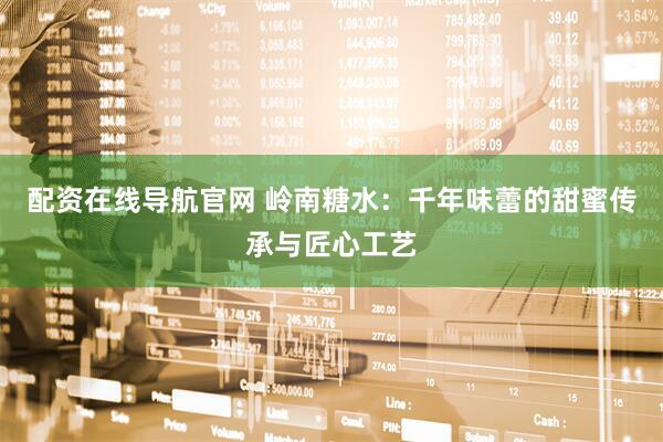 配资在线导航官网 岭南糖水：千年味蕾的甜蜜传承与匠心工艺