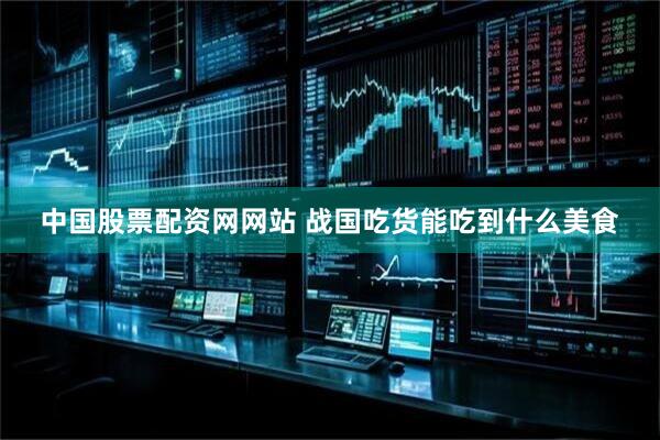 中国股票配资网网站 战国吃货能吃到什么美食