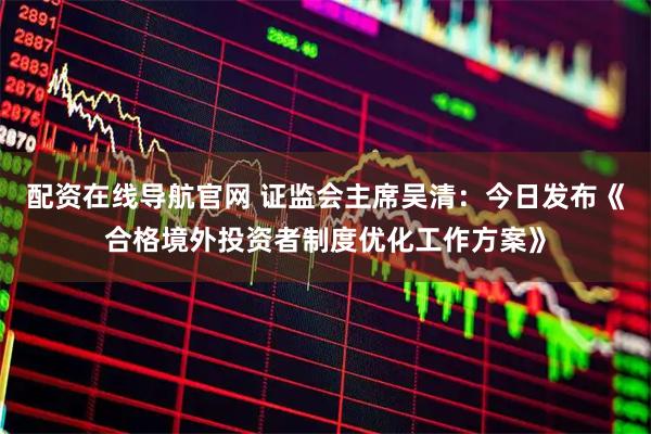 配资在线导航官网 证监会主席吴清：今日发布《合格境外投资者制度优化工作方案》