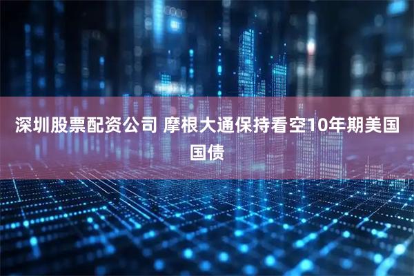 深圳股票配资公司 摩根大通保持看空10年期美国国债