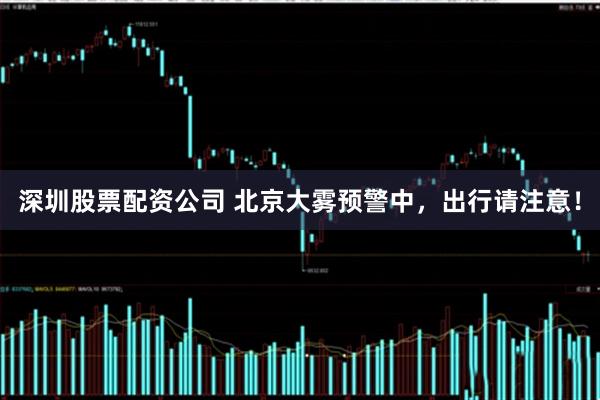 深圳股票配资公司 北京大雾预警中，出行请注意！