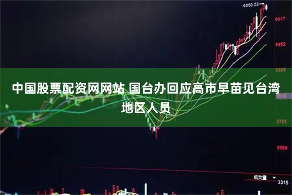中国股票配资网网站 国台办回应高市早苗见台湾地区人员