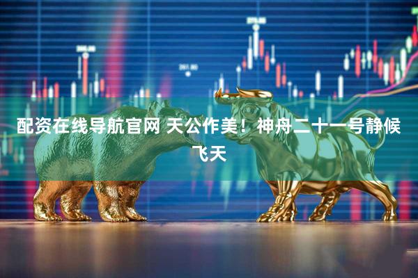 配资在线导航官网 天公作美！神舟二十一号静候飞天