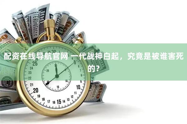配资在线导航官网 一代战神白起，究竟是被谁害死的？