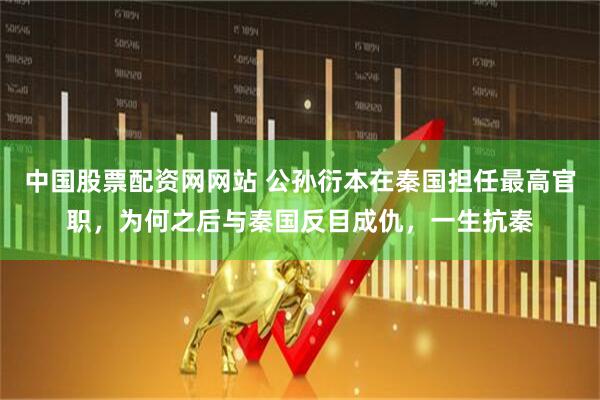 中国股票配资网网站 公孙衍本在秦国担任最高官职，为何之后与秦国反目成仇，一生抗秦