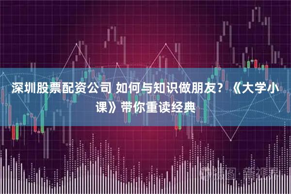 深圳股票配资公司 如何与知识做朋友？《大学小课》带你重读经典