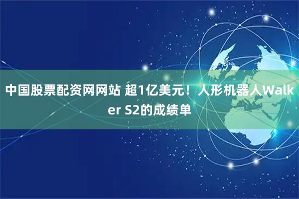 中国股票配资网网站 超1亿美元！人形机器人Walker S2的成绩单