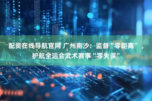 配资在线导航官网 广州南沙：监督“零距离” ，护航全运会武术赛事“零失误”