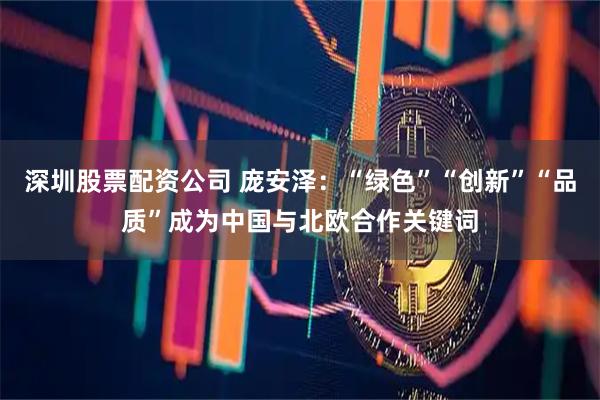 深圳股票配资公司 庞安泽：“绿色”“创新”“品质”成为中国与北欧合作关键词
