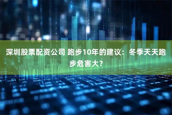 深圳股票配资公司 跑步10年的建议：冬季天天跑步危害大？