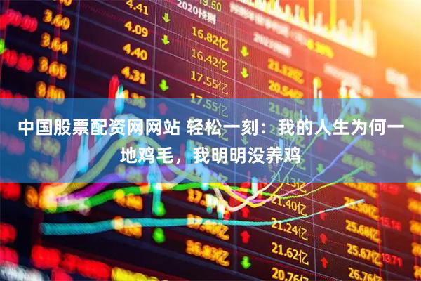 中国股票配资网网站 轻松一刻：我的人生为何一地鸡毛，我明明没养鸡