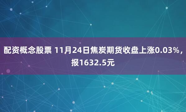 配资概念股票 11月24日焦炭期货收盘上涨0.03%，报1632.5元