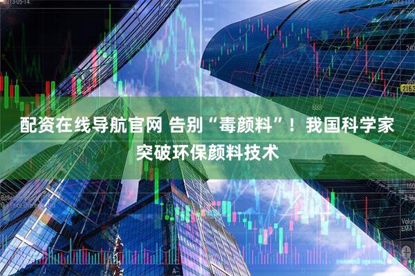 配资在线导航官网 告别“毒颜料”！我国科学家突破环保颜料技术