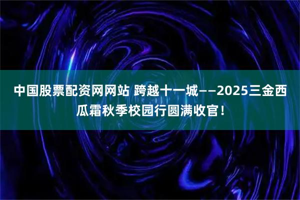 中国股票配资网网站 跨越十一城——2025三金西瓜霜秋季校园行圆满收官！
