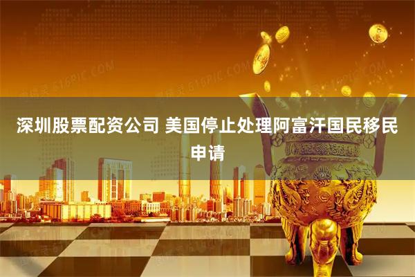 深圳股票配资公司 美国停止处理阿富汗国民移民申请