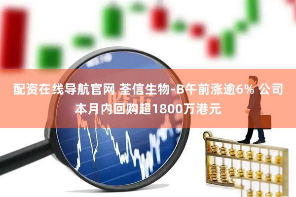 配资在线导航官网 荃信生物-B午前涨逾6% 公司本月内回购超1800万港元