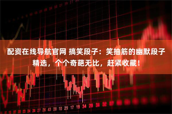 配资在线导航官网 搞笑段子：笑抽筋的幽默段子精选，个个奇葩无比，赶紧收藏！