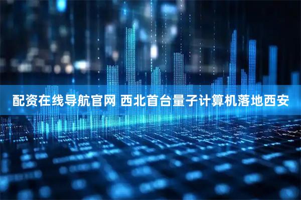配资在线导航官网 西北首台量子计算机落地西安