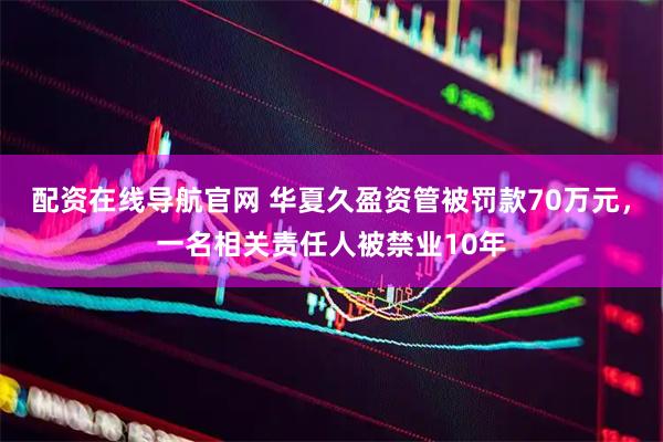 配资在线导航官网 华夏久盈资管被罚款70万元，一名相关责任人被禁业10年