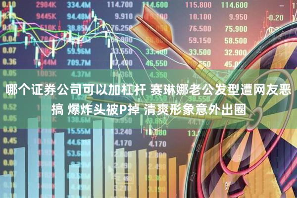 哪个证券公司可以加杠杆 赛琳娜老公发型遭网友恶搞 爆炸头被P掉 清爽形象意外出圈