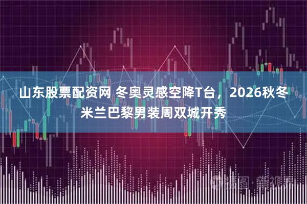 山东股票配资网 冬奥灵感空降T台，2026秋冬米兰巴黎男装周双城开秀