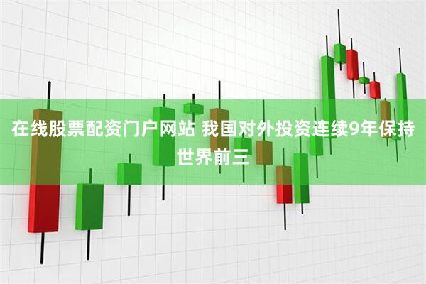 在线股票配资门户网站 我国对外投资连续9年保持世界前三