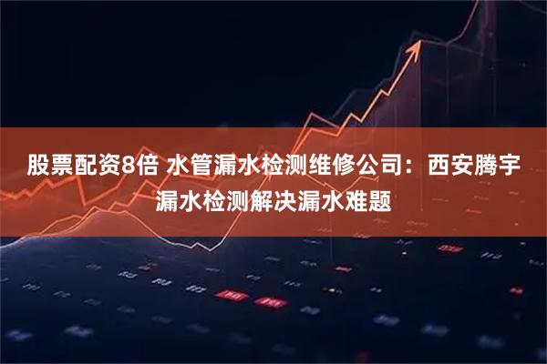 股票配资8倍 水管漏水检测维修公司：西安腾宇漏水检测解决漏水难题