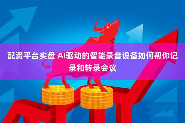 配资平台实盘 AI驱动的智能录音设备如何帮你记录和转录会议