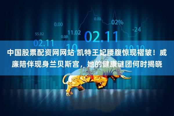 中国股票配资网网站 凯特王妃腰腹惊现褶皱！威廉陪伴现身兰贝斯宫，她的健康谜团何时揭晓