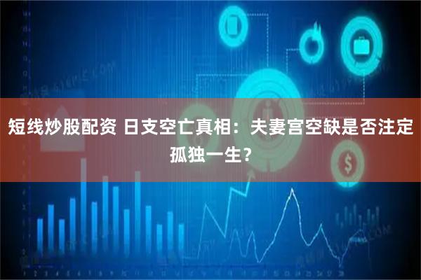 短线炒股配资 日支空亡真相：夫妻宫空缺是否注定孤独一生？