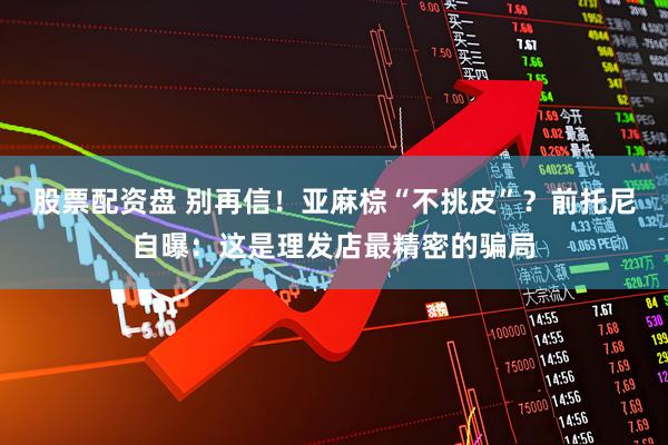 股票配资盘 别再信！亚麻棕“不挑皮”？前托尼自曝：这是理发店最精密的骗局