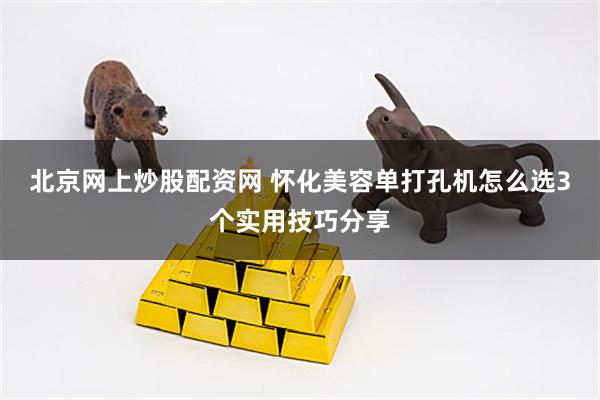 北京网上炒股配资网 怀化美容单打孔机怎么选3个实用技巧分享