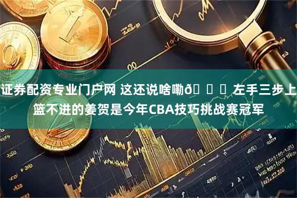 证券配资专业门户网 这还说啥嘞😅左手三步上篮不进的姜贺是今年CBA技巧挑战赛冠军