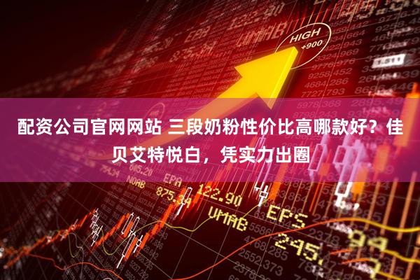 配资公司官网网站 三段奶粉性价比高哪款好？佳贝艾特悦白，凭实力出圈