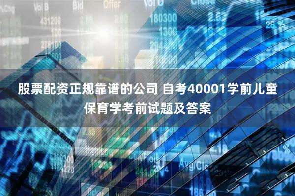 股票配资正规靠谱的公司 自考40001学前儿童保育学考前试题及答案