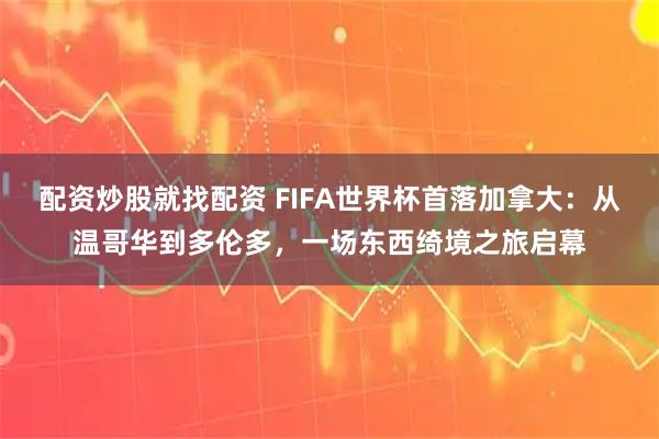 配资炒股就找配资 FIFA世界杯首落加拿大：从温哥华到多伦多，一场东西绮境之旅启幕