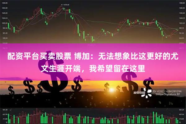配资平台买卖股票 博加：无法想象比这更好的尤文生涯开端，我希望留在这里
