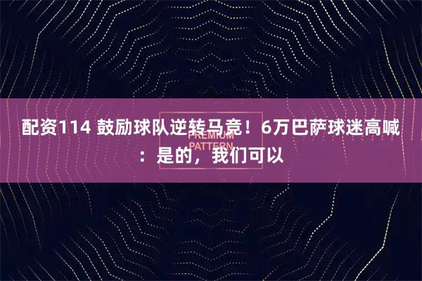 配资114 鼓励球队逆转马竞！6万巴萨球迷高喊：是的，我们可以