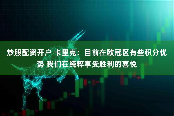 炒股配资开户 卡里克：目前在欧冠区有些积分优势 我们在纯粹享受胜利的喜悦
