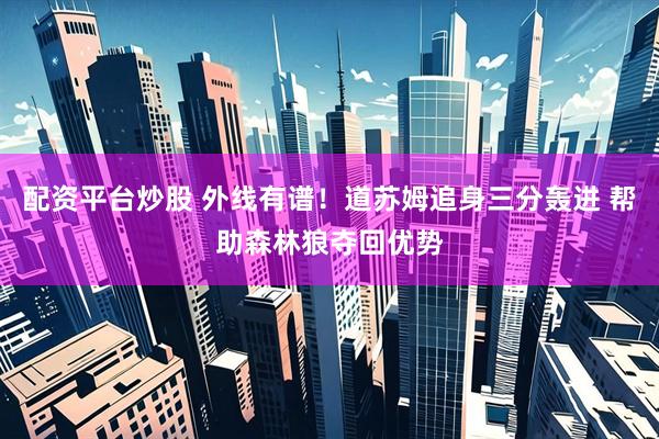 配资平台炒股 外线有谱！道苏姆追身三分轰进 帮助森林狼夺回优势