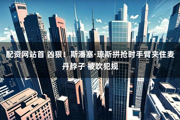 配资网站首 凶狠！斯潘塞·琼斯拼抢时手臂夹住麦丹脖子 被吹犯规