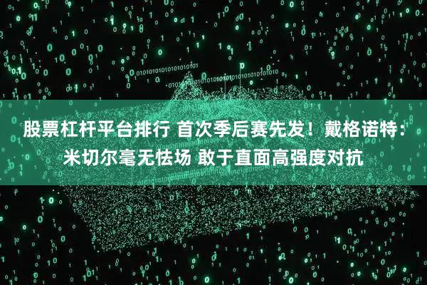 股票杠杆平台排行 首次季后赛先发！戴格诺特：米切尔毫无怯场 敢于直面高强度对抗