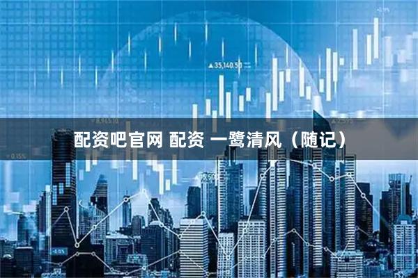 配资吧官网 配资 一鹭清风（随记）