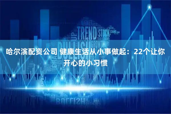 哈尔滨配资公司 健康生活从小事做起：22个让你开心的小习惯
