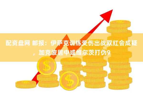 配资盘网 邮报：伊萨克训练受伤出战双红会成疑，加克波居中或维尔茨打伪9