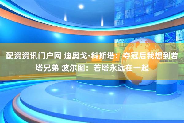 配资资讯门户网 迪奥戈·科斯塔：夺冠后我想到若塔兄弟 波尔图：若塔永远在一起