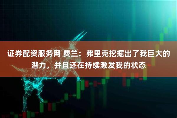 证券配资服务网 费兰：弗里克挖掘出了我巨大的潜力，并且还在持续激发我的状态