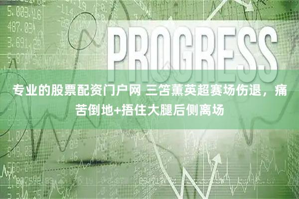 专业的股票配资门户网 三笘薫英超赛场伤退，痛苦倒地+捂住大腿后侧离场
