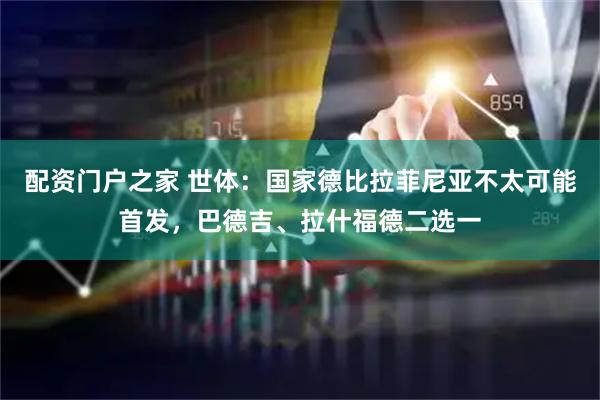 配资门户之家 世体：国家德比拉菲尼亚不太可能首发，巴德吉、拉什福德二选一