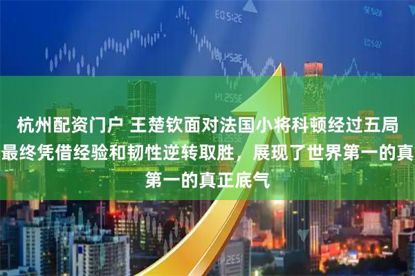杭州配资门户 王楚钦面对法国小将科顿经过五局激战，最终凭借经验和韧性逆转取胜，展现了世界第一的真正底气